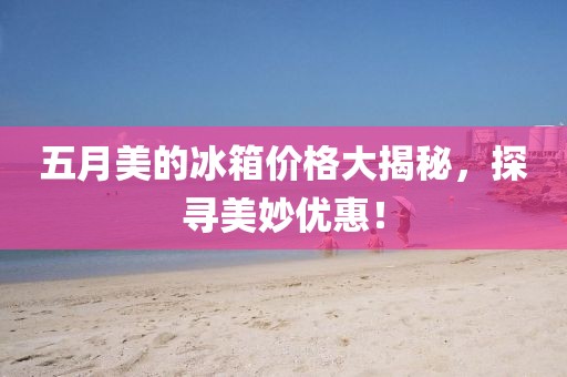 五月美的冰箱价格大揭秘，探寻美妙优惠！
