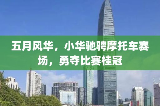五月风华，小华驰骋摩托车赛场，勇夺比赛桂冠