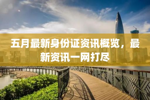 五月最新身份证资讯概览，最新资讯一网打尽