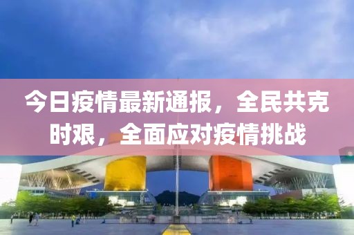今日疫情最新通报，全民共克时艰，全面应对疫情挑战