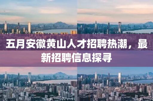 五月安徽黄山人才招聘热潮，最新招聘信息探寻