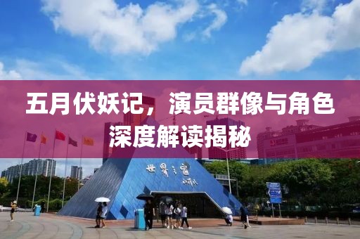 五月伏妖记，演员群像与角色深度解读揭秘