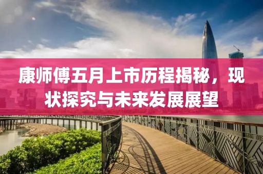 康师傅五月上市历程揭秘，现状探究与未来发展展望