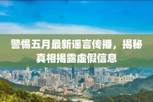 警惕五月最新谣言传播，揭秘真相揭露虚假信息