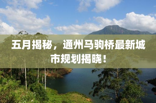 五月揭秘，通州马驹桥最新城市规划揭晓！