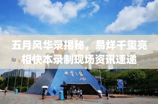 五月风华录揭秘，易烊千玺亮相快本录制现场资讯速递