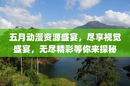 五月动漫资源盛宴，尽享视觉盛宴，无尽精彩等你来探秘