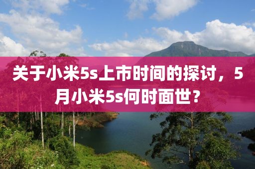 关于小米5s上市时间的探讨，5月小米5s何时面世？