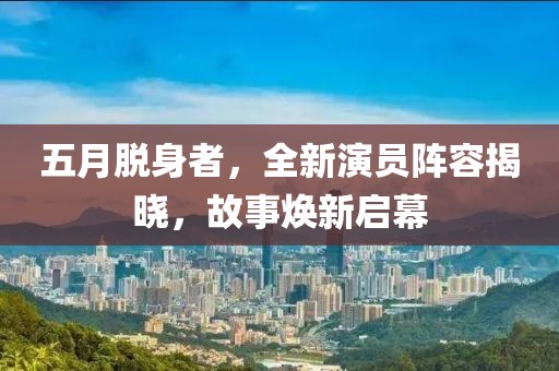 五月脱身者，全新演员阵容揭晓，故事焕新启幕