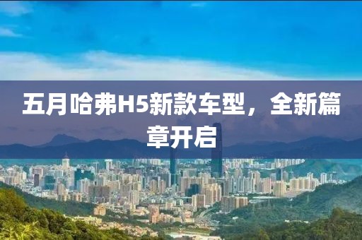 五月哈弗H5新款车型，全新篇章开启