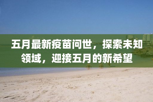 五月最新疫苗问世，探索未知领域，迎接五月的新希望