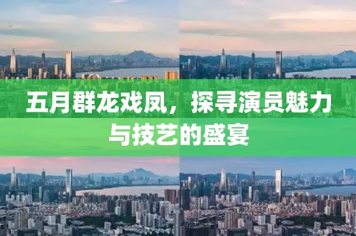 五月群龙戏凤，探寻演员魅力与技艺的盛宴