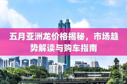 五月亚洲龙价格揭秘，市场趋势解读与购车指南