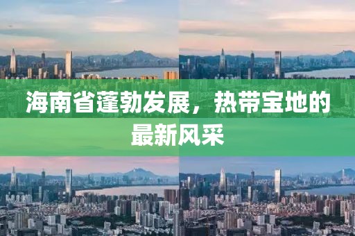 海南省蓬勃发展，热带宝地的最新风采