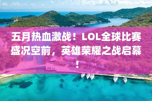 五月热血激战！LOL全球比赛盛况空前，英雄荣耀之战启幕！