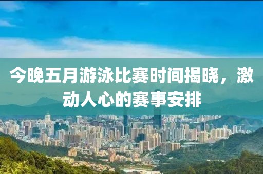 今晚五月游泳比赛时间揭晓，激动人心的赛事安排