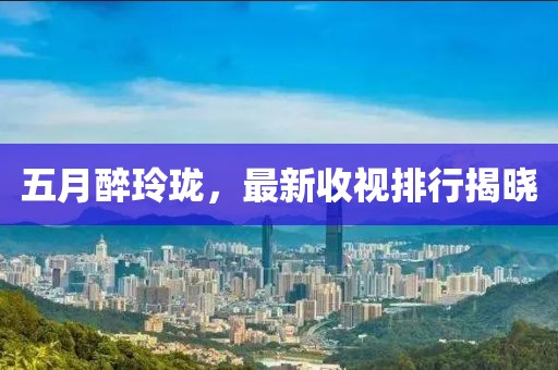 五月醉玲珑，最新收视排行揭晓