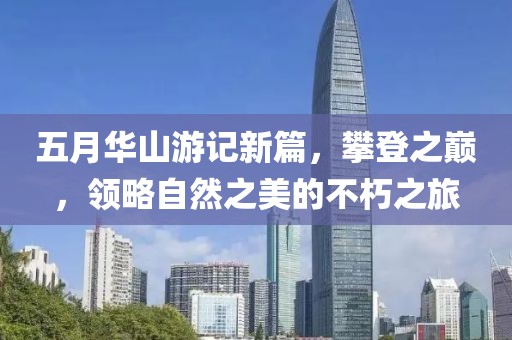 五月华山游记新篇，攀登之巅，领略自然之美的不朽之旅