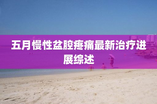 五月慢性盆腔疼痛最新治疗进展综述