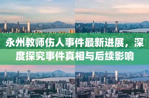 永州教师伤人事件最新进展，深度探究事件真相与后续影响