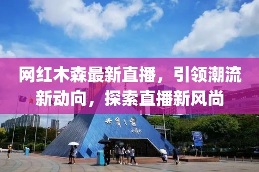 网红木森最新直播，引领潮流新动向，探索直播新风尚
