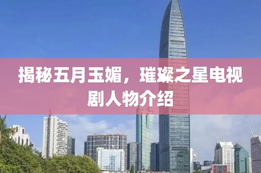 揭秘五月玉媚，璀璨之星电视剧人物介绍