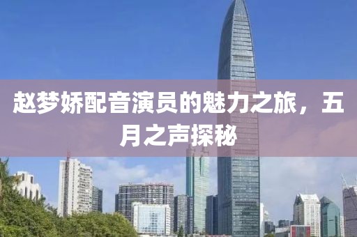 赵梦娇配音演员的魅力之旅，五月之声探秘