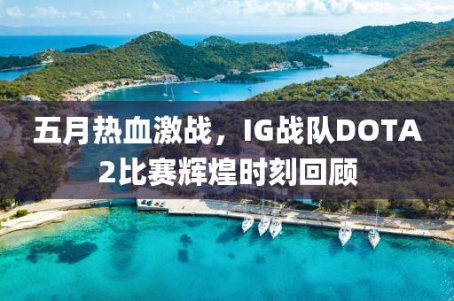 五月热血激战，IG战队DOTA2比赛辉煌时刻回顾