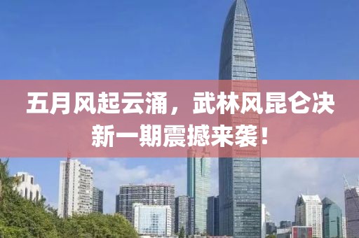 五月风起云涌，武林风昆仑决新一期震撼来袭！
