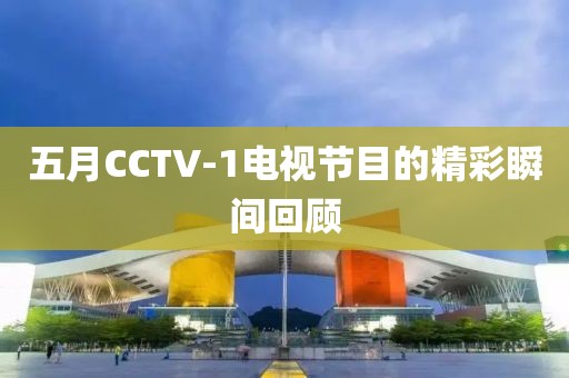 五月CCTV-1电视节目的精彩瞬间回顾