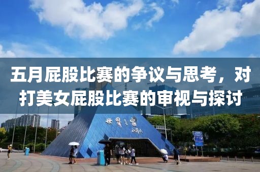 五月屁股比赛的争议与思考，对打美女屁股比赛的审视与探讨