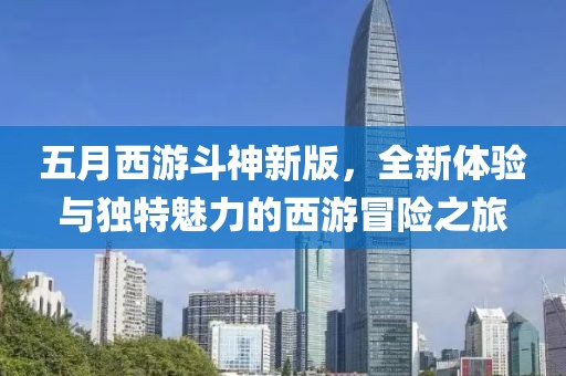 五月西游斗神新版，全新体验与独特魅力的西游冒险之旅