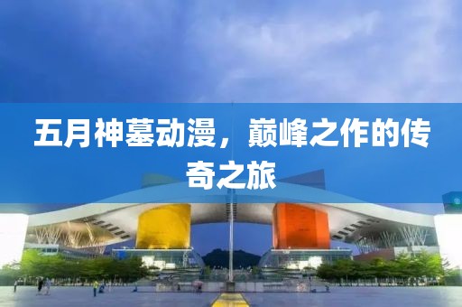 五月神墓动漫，巅峰之作的传奇之旅