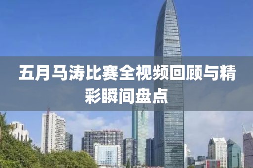 五月马涛比赛全视频回顾与精彩瞬间盘点