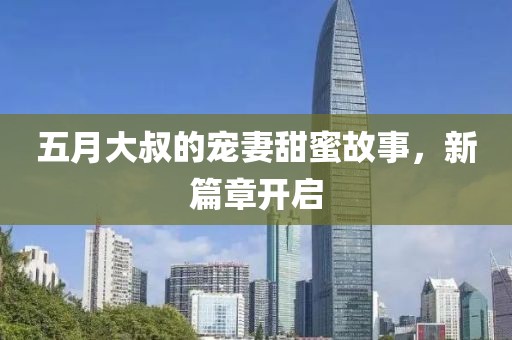 五月大叔的宠妻甜蜜故事，新篇章开启