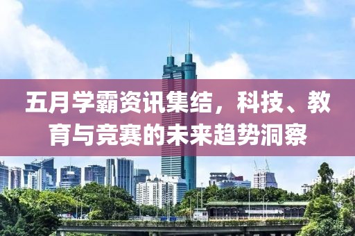 五月学霸资讯集结，科技、教育与竞赛的未来趋势洞察