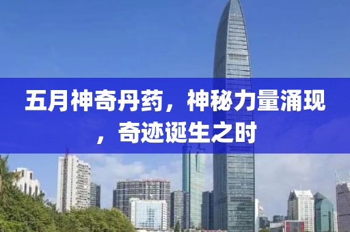 五月神奇丹药，神秘力量涌现，奇迹诞生之时