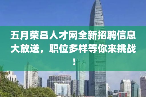 五月荣昌人才网全新招聘信息大放送，职位多样等你来挑战！