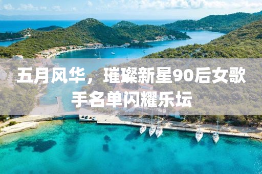 五月风华，璀璨新星90后女歌手名单闪耀乐坛