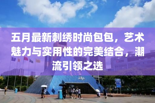 五月最新刺绣时尚包包，艺术魅力与实用性的完美结合，潮流引领之选