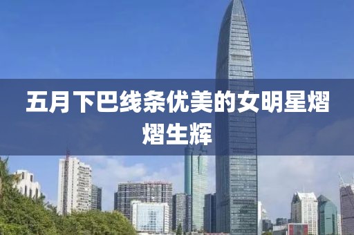 五月下巴线条优美的女明星熠熠生辉