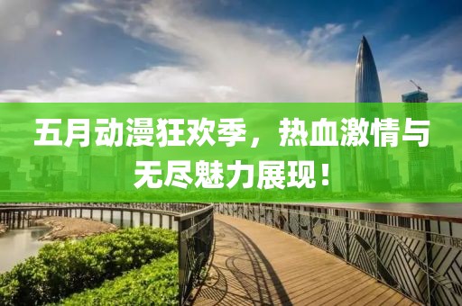 五月动漫狂欢季，热血激情与无尽魅力展现！
