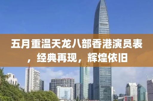 五月重温天龙八部香港演员表，经典再现，辉煌依旧