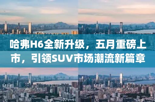哈弗H6全新升级，五月重磅上市，引领SUV市场潮流新篇章