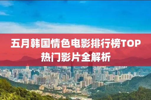五月韩国情色电影排行榜TOP热门影片全解析