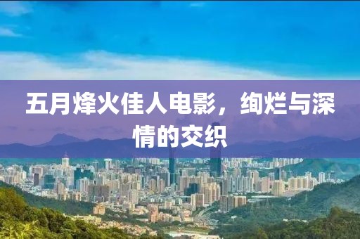 五月烽火佳人电影，绚烂与深情的交织