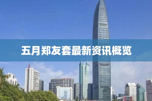 五月郑友套最新资讯概览