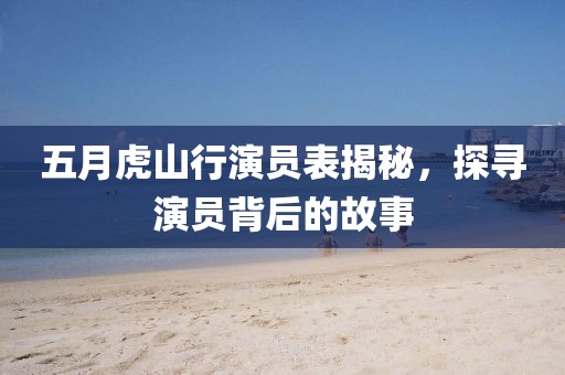 五月虎山行演员表揭秘，探寻演员背后的故事
