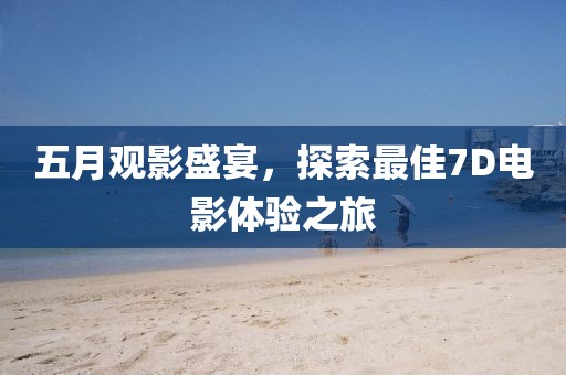 五月观影盛宴，探索最佳7D电影体验之旅