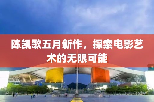 陈凯歌五月新作，探索电影艺术的无限可能